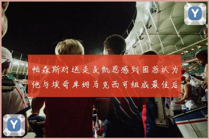 帕森斯对送走麦凯恩感到困惑认为他与埃奇库姆马克西可组成最佳后场组合
