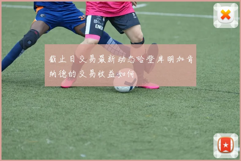 截止日交易最新动态哈登库明加肯纳德的交易收益如何
