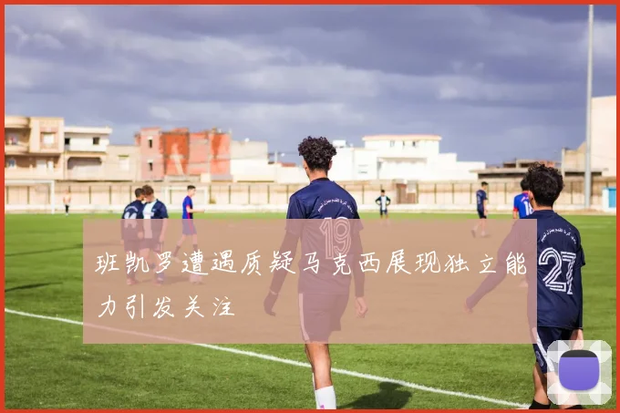 班凯罗遭遇质疑马克西展现独立能力引发关注