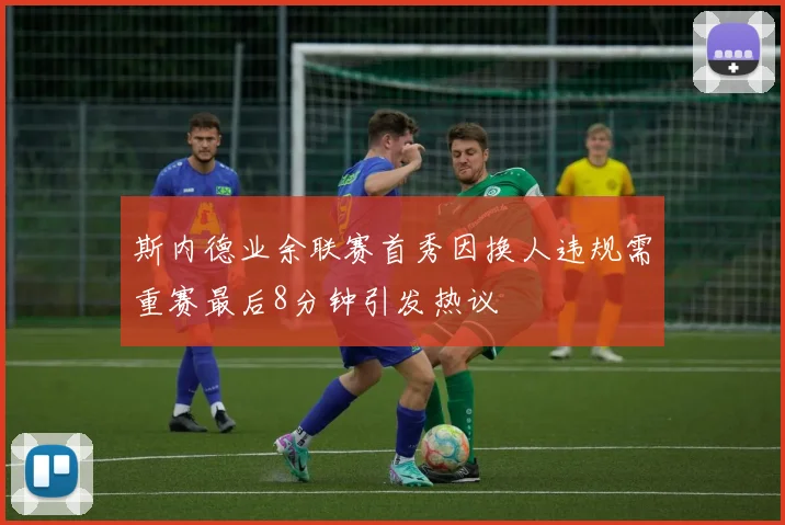 斯内德业余联赛首秀因换人违规需重赛最后8分钟引发热议