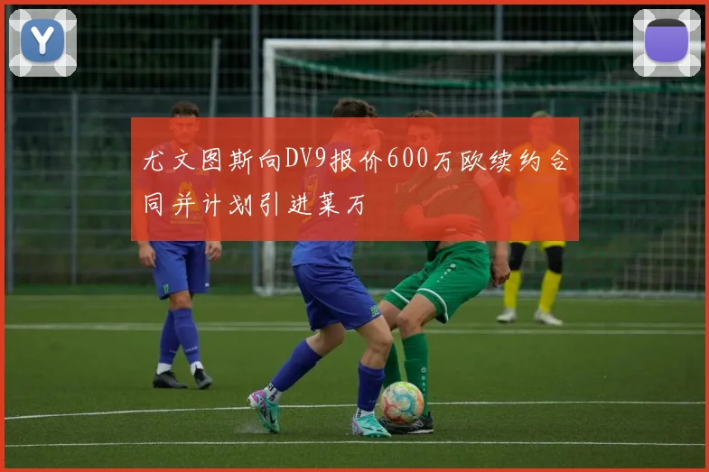 尤文图斯向DV9报价600万欧续约合同并计划引进莱万