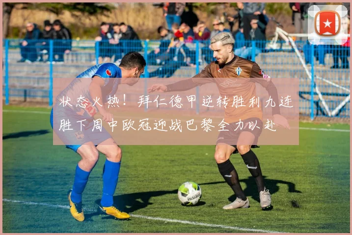 状态火热！拜仁德甲逆转胜利九连胜下周中欧冠迎战巴黎全力以赴
