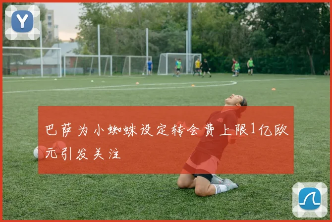 巴萨为小蜘蛛设定转会费上限1亿欧元引发关注