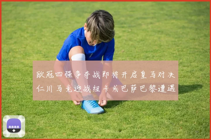 欧冠四强争夺战即将开启皇马对决仁川马竞迎战纽卡或巴萨巴黎遭遇红军挑战