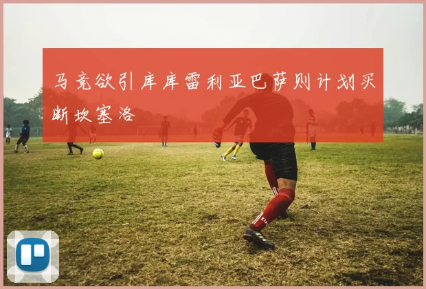 马竞欲引库库雷利亚巴萨则计划买断坎塞洛