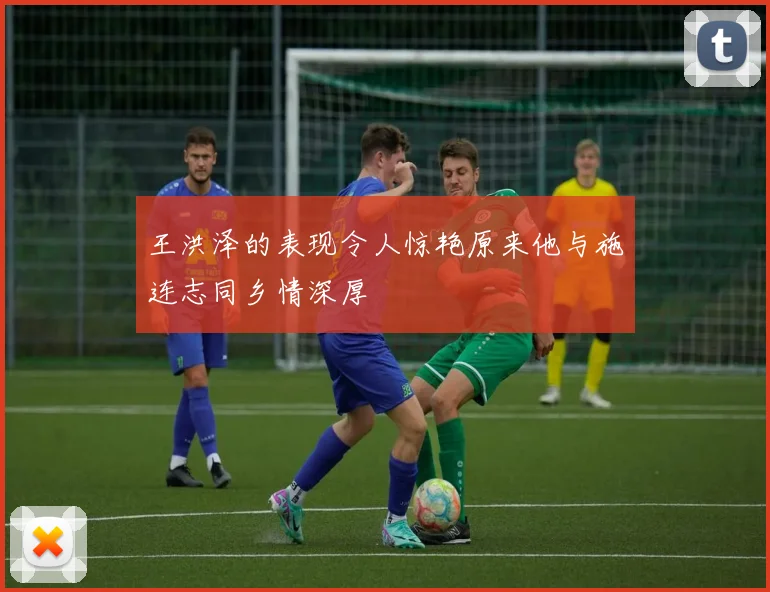 王洪泽的表现令人惊艳原来他与施连志同乡情深厚