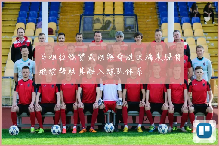马祖拉称赞武切维奇进攻端表现将继续帮助其融入球队体系