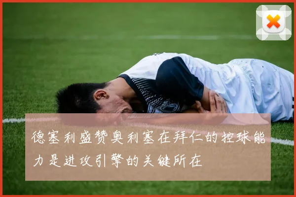 德塞利盛赞奥利塞在拜仁的控球能力是进攻引擎的关键所在