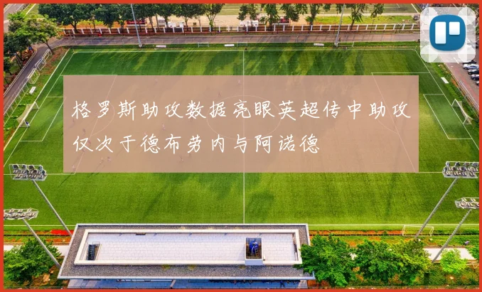 格罗斯助攻数据亮眼英超传中助攻仅次于德布劳内与阿诺德