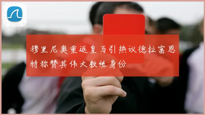 穆里尼奥重返皇马引热议德拉富恩特称赞其伟大教练身份