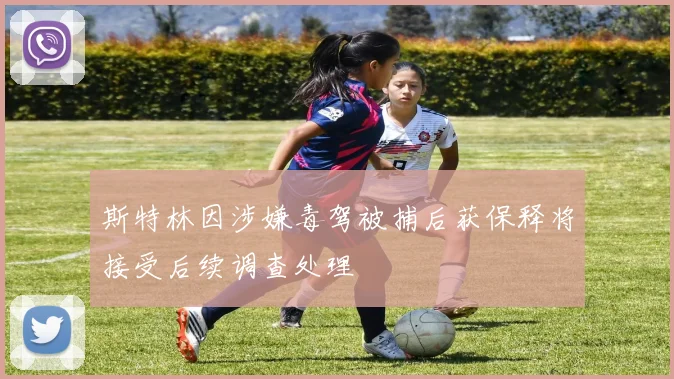 斯特林因涉嫌毒驾被捕后获保释将接受后续调查处理