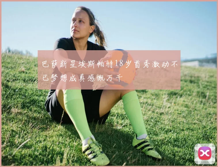 巴萨新星埃斯帕特18岁首秀激动不已梦想成真感慨万千