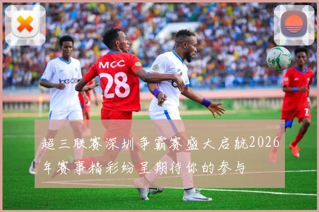 超三联赛深圳争霸赛盛大启航2026年赛事精彩纷呈期待你的参与