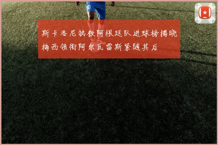 斯卡洛尼执教阿根廷队进球榜揭晓梅西领衔阿尔瓦雷斯紧随其后