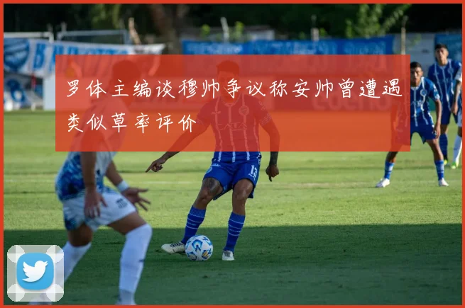 罗体主编谈穆帅争议称安帅曾遭遇类似草率评价