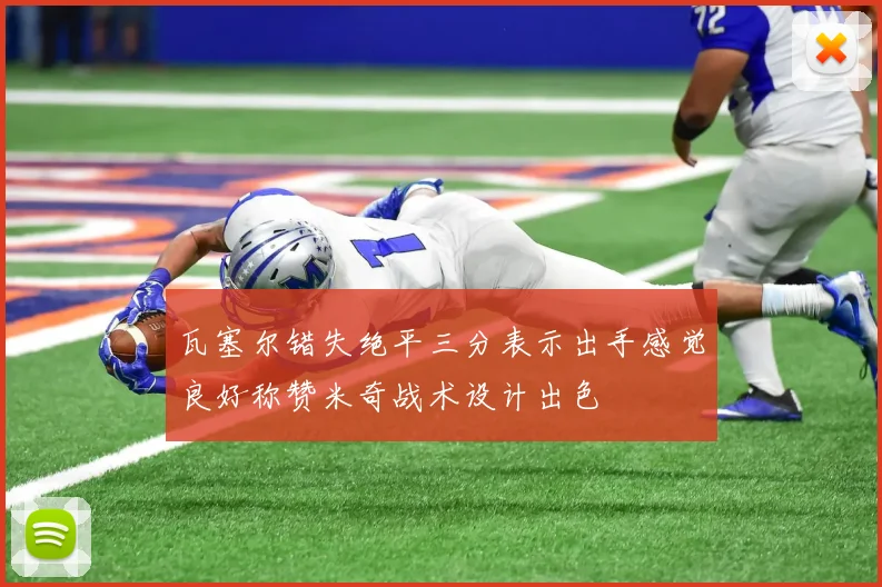 瓦塞尔错失绝平三分表示出手感觉良好称赞米奇战术设计出色