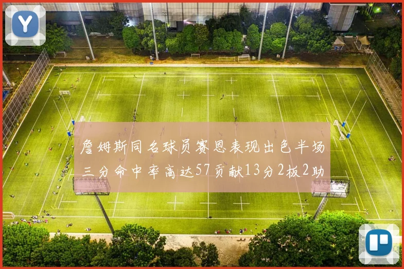 詹姆斯同名球员赛恩表现出色半场三分命中率高达57贡献13分2板2助
