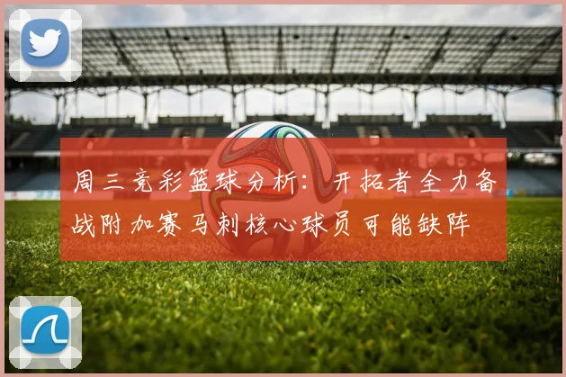 周三竞彩篮球分析：开拓者全力备战附加赛马刺核心球员可能缺阵
