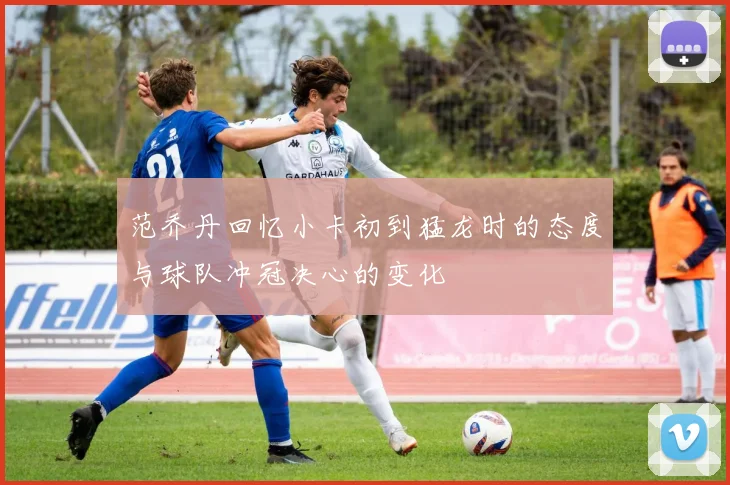 范乔丹回忆小卡初到猛龙时的态度与球队冲冠决心的变化