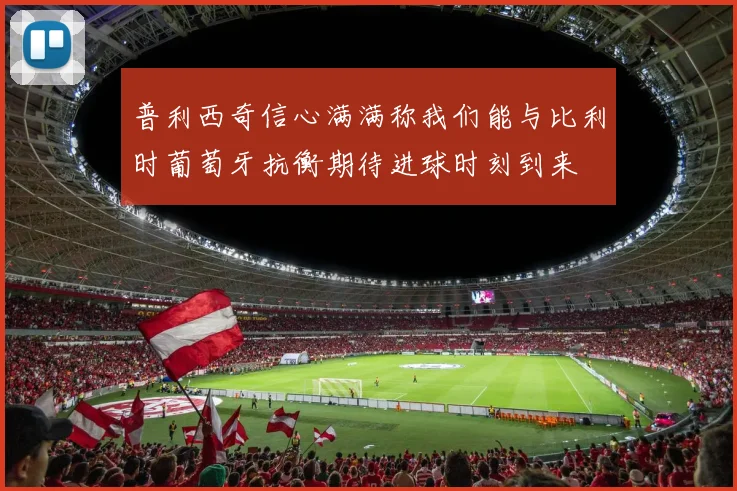 普利西奇信心满满称我们能与比利时葡萄牙抗衡期待进球时刻到来