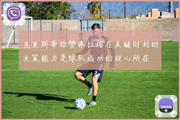 克里斯蒂称赞弗拉格在关键时刻的决策能力是球队成功的核心所在