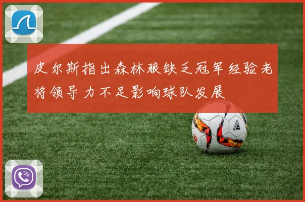 皮尔斯指出森林狼缺乏冠军经验老将领导力不足影响球队发展