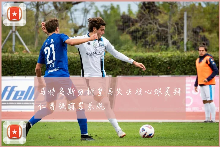 马特乌斯分析皇马失去核心球员拜仁晋级前景乐观