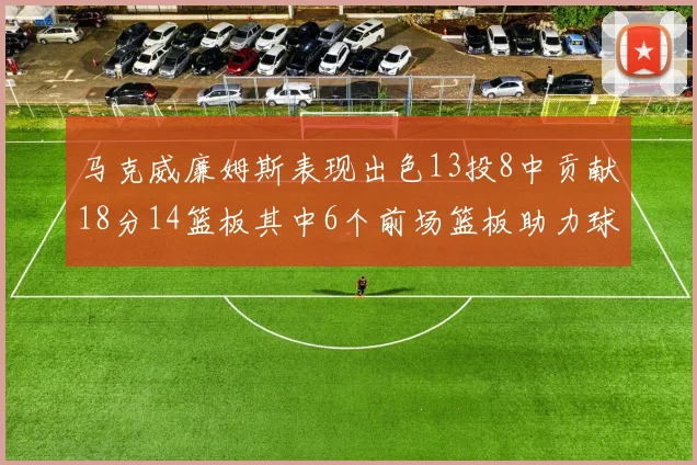马克威廉姆斯表现出色13投8中贡献18分14篮板其中6个前场篮板助力球队