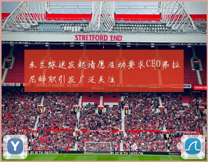 米兰球迷发起请愿活动要求CEO弗拉尼辞职引发广泛关注