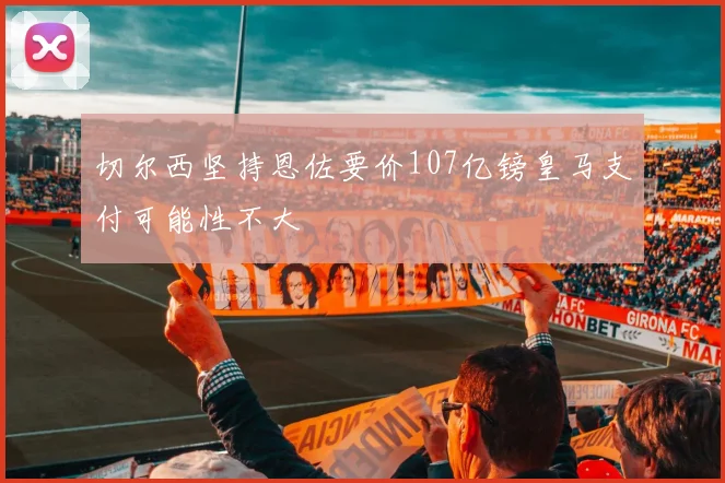 切尔西坚持恩佐要价107亿镑皇马支付可能性不大
