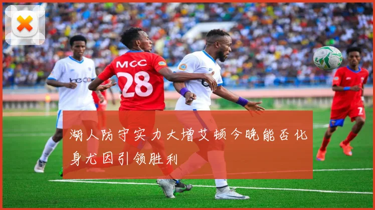 湖人防守实力大增艾顿今晚能否化身尤因引领胜利