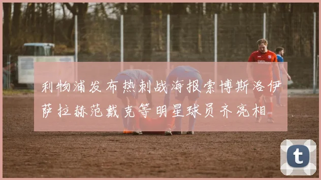 利物浦发布热刺战海报索博斯洛伊萨拉赫范戴克等明星球员齐亮相