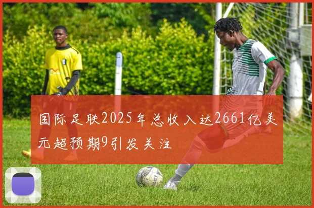 国际足联2025年总收入达2661亿美元超预期9引发关注