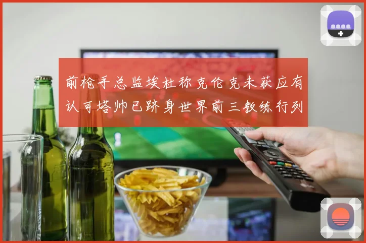 前枪手总监埃杜称克伦克未获应有认可塔帅已跻身世界前三教练行列