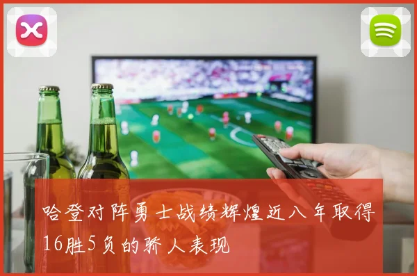 哈登对阵勇士战绩辉煌近八年取得16胜5负的骄人表现