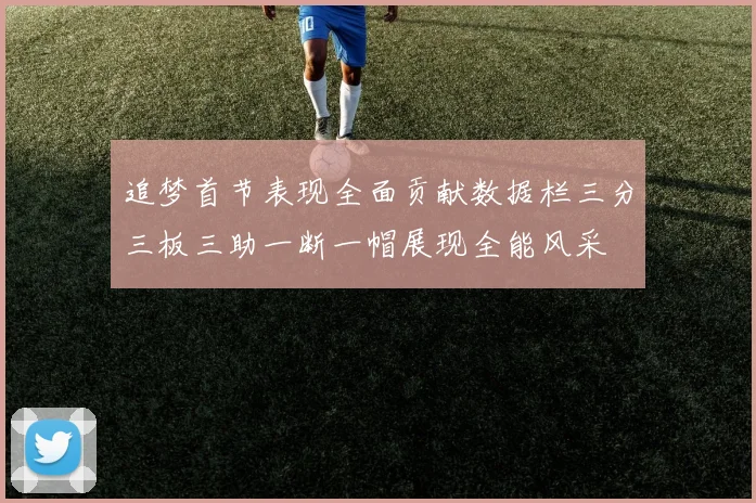 追梦首节表现全面贡献数据栏三分三板三助一断一帽展现全能风采