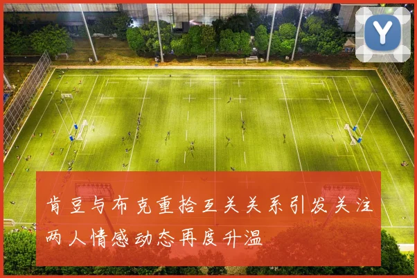 肯豆与布克重拾互关关系引发关注两人情感动态再度升温
