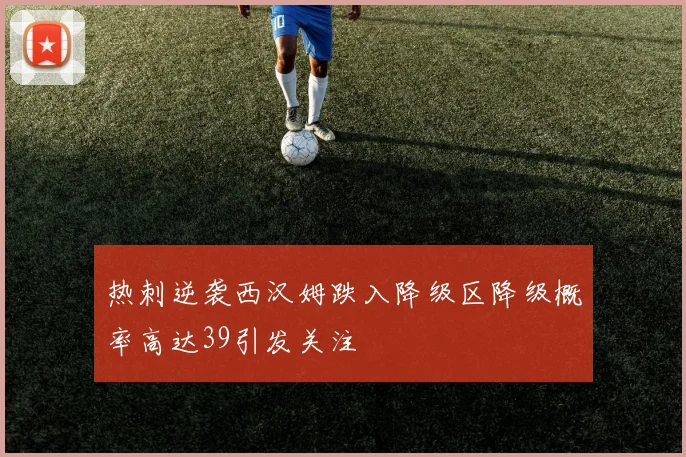 热刺逆袭西汉姆跌入降级区降级概率高达39引发关注