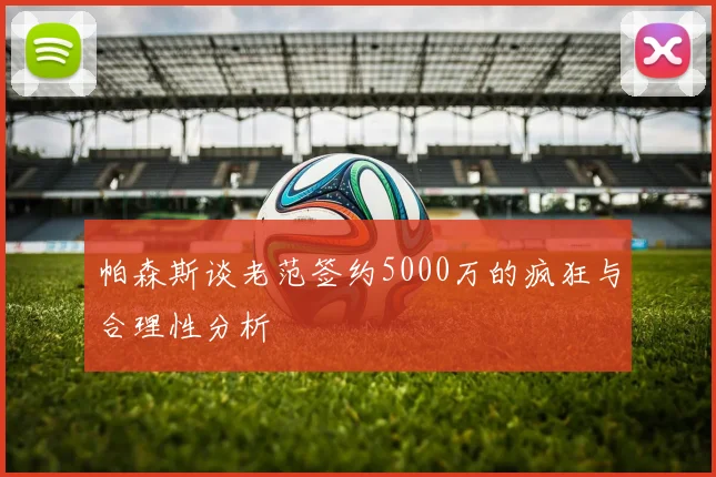 帕森斯谈老范签约5000万的疯狂与合理性分析
