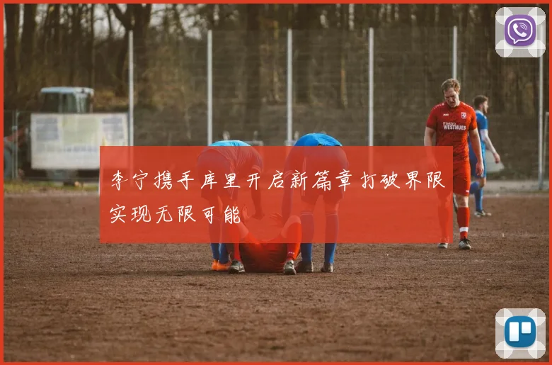 李宁携手库里开启新篇章打破界限实现无限可能