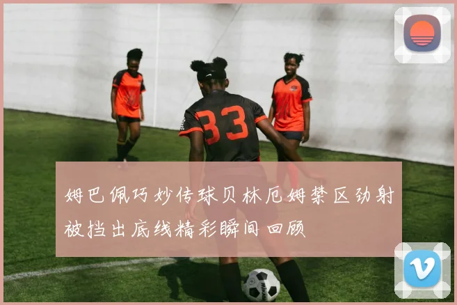 姆巴佩巧妙传球贝林厄姆禁区劲射被挡出底线精彩瞬间回顾